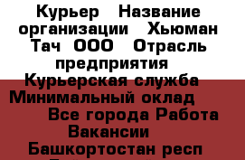 Курьер › Название организации ­ Хьюман Тач, ООО › Отрасль предприятия ­ Курьерская служба › Минимальный оклад ­ 25 000 - Все города Работа » Вакансии   . Башкортостан респ.,Баймакский р-н